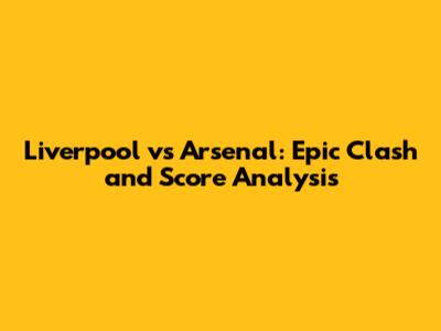 Liverpool vs Arsenal: Epic Clash and Score Analysis