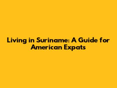 Living in Suriname: A Guide for American Expats