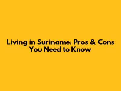 Living in Suriname: Pros & Cons You Need to Know