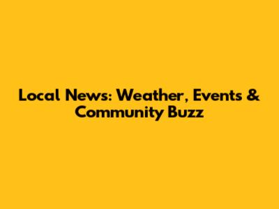 Local News: Weather, Events & Community Buzz