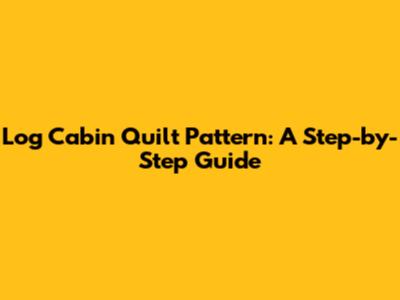 Log Cabin Quilt Pattern: A Step-by-Step Guide
