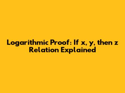 Logarithmic Proof: If x, y, then z Relation Explained