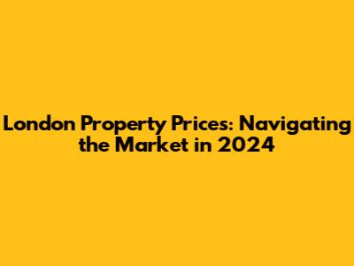 London Property Prices: Navigating the Market in 2024