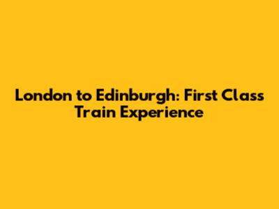 London to Edinburgh: First Class Train Experience