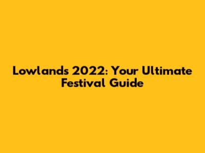 Lowlands 2022: Your Ultimate Festival Guide