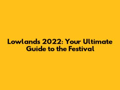 Lowlands 2022: Your Ultimate Guide to the Festival