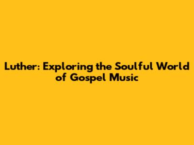 Luther: Exploring the Soulful World of Gospel Music