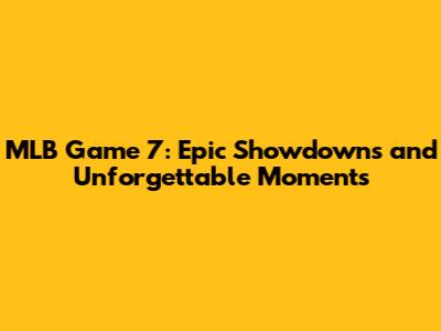 MLB Game 7: Epic Showdowns and Unforgettable Moments