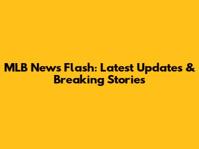 MLB News Flash: Latest Updates & Breaking Stories
