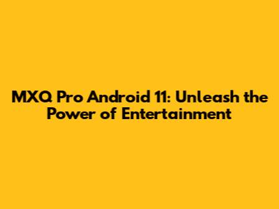 MXQ Pro Android 11: Unleash the Power of Entertainment