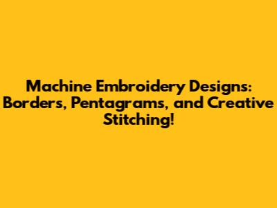Machine Embroidery Designs: Borders, Pentagrams, and Creative Stitching!