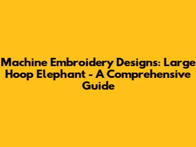 Machine Embroidery Designs: Large Hoop Elephant - A Comprehensive Guide