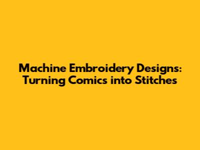 Machine Embroidery Designs: Turning Comics into Stitches
