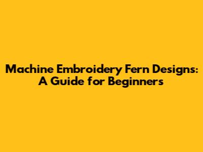 Machine Embroidery Fern Designs: A Guide for Beginners