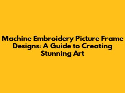 Machine Embroidery Picture Frame Designs: A Guide to Creating Stunning Art