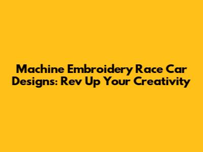 Machine Embroidery Race Car Designs: Rev Up Your Creativity