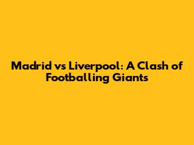 Madrid vs Liverpool: A Clash of Footballing Giants