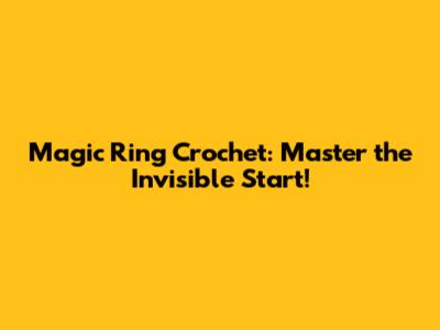 Magic Ring Crochet: Master the Invisible Start!