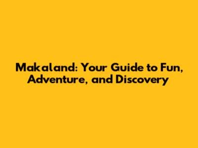Makaland: Your Guide to Fun, Adventure, and Discovery