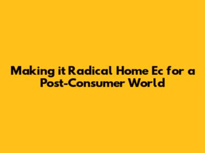 Making it Radical Home Ec for a Post-Consumer World