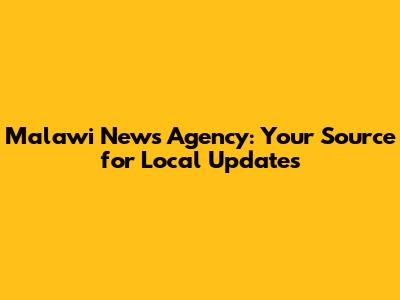 Malawi News Agency: Your Source for Local Updates