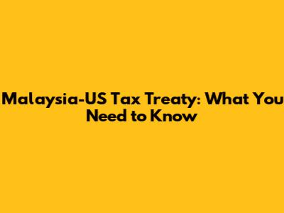 Malaysia-US Tax Treaty: What You Need to Know