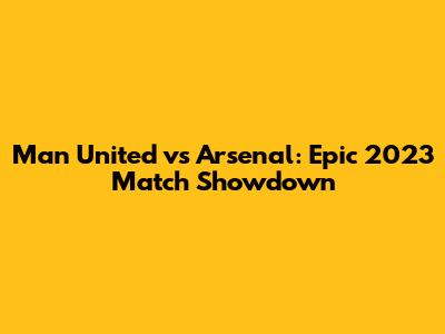 Man United vs Arsenal: Epic 2023 Match Showdown