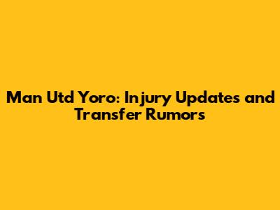 Man Utd Yoro: Injury Updates and Transfer Rumors