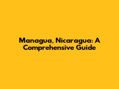 Managua, Nicaragua: A Comprehensive Guide