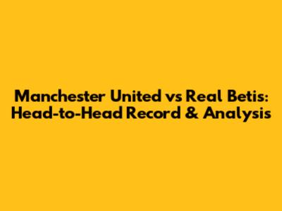 Manchester United vs Real Betis: Head-to-Head Record & Analysis