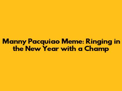 Manny Pacquiao Meme: Ringing in the New Year with a Champ