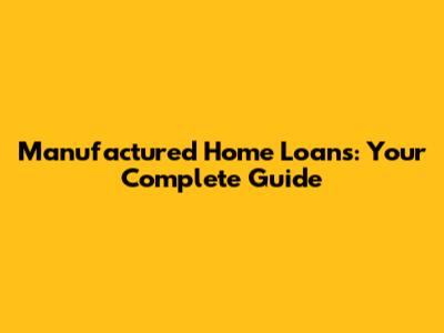 Manufactured Home Loans: Your Complete Guide