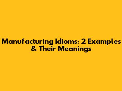 Manufacturing Idioms: 2 Examples & Their Meanings