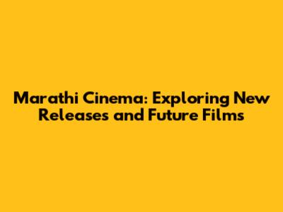 Marathi Cinema: Exploring New Releases and Future Films