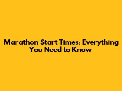 Marathon Start Times: Everything You Need to Know