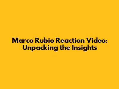 Marco Rubio Reaction Video: Unpacking the Insights