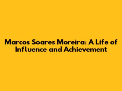 Marcos Soares Moreira: A Life of Influence and Achievement