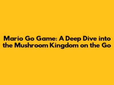 Mario Go Game: A Deep Dive into the Mushroom Kingdom on the Go