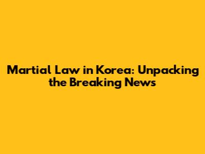 Martial Law in Korea: Unpacking the Breaking News