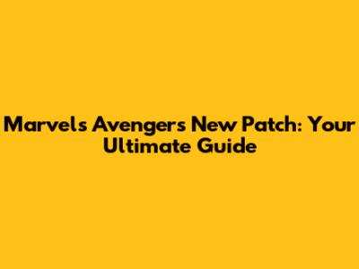 Marvel's Avengers New Patch: Your Ultimate Guide