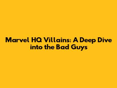 Marvel HQ Villains: A Deep Dive into the Bad Guys