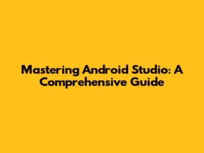Mastering Android Studio: A Comprehensive Guide