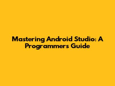 Mastering Android Studio: A Programmer's Guide