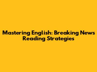 Mastering English: Breaking News Reading Strategies