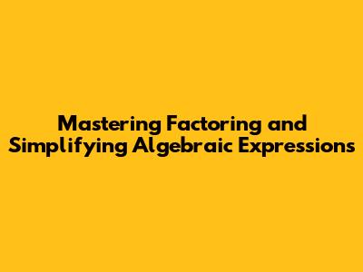 Mastering Factoring and Simplifying Algebraic Expressions