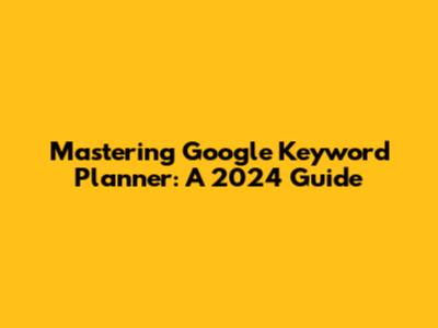 Mastering Google Keyword Planner: A 2024 Guide