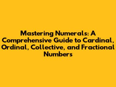 Mastering Numerals: A Comprehensive Guide to Cardinal, Ordinal, Collective, and Fractional Numbers