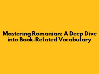 Mastering Romanian: A Deep Dive into Book-Related Vocabulary