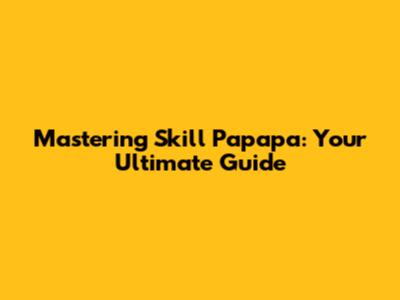 Mastering Skill Papapa: Your Ultimate Guide