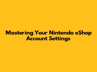 Mastering Your Nintendo eShop Account Settings